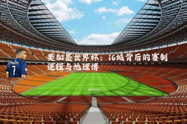 美加墨世界杯：16城背后的赛制逻辑与地理博弈