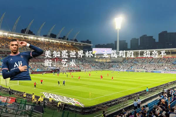 美加墨世界杯:主裁判的「动态平衡」艺术