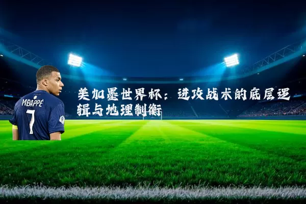美加墨世界杯:进攻战术的底层逻辑与地理制衡