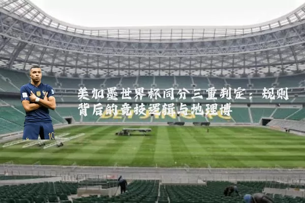 美加墨世界杯同分三重判定：规则背后的竞技逻辑与地理博弈