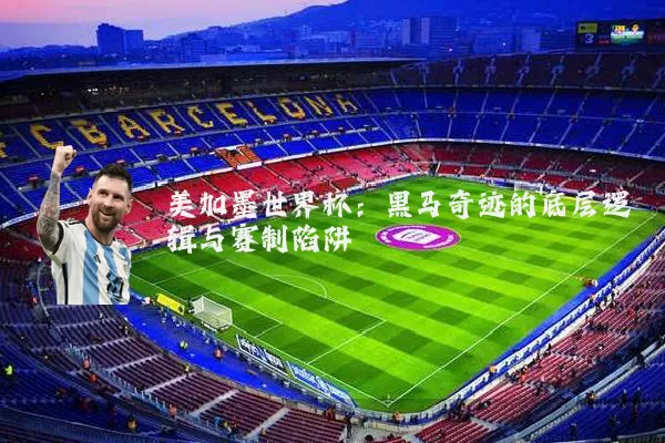 美加墨世界杯：黑马奇迹的底层逻辑与赛制陷阱