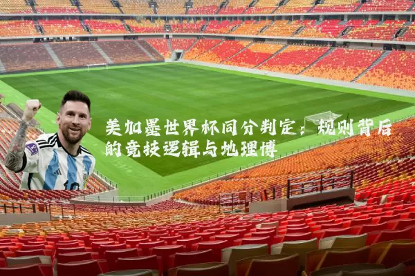 美加墨世界杯同分判定：规则背后的竞技逻辑与地理博弈