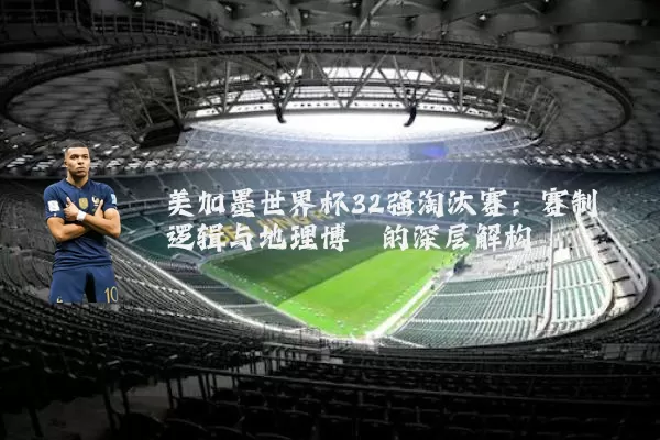 美加墨世界杯32强淘汰赛：赛制逻辑与地理博弈的深层解构