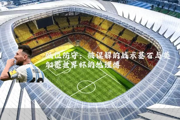 低位防守：被误解的战术基石与美加墨世界杯的地理博弈