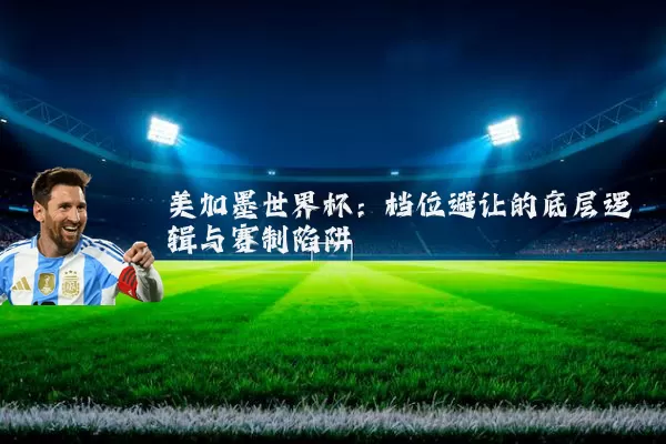 美加墨世界杯:档位避让的底层逻辑与赛制陷阱