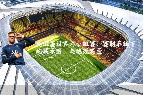 美加墨世界杯小组赛：赛制革新下的战术博弈与地理变量