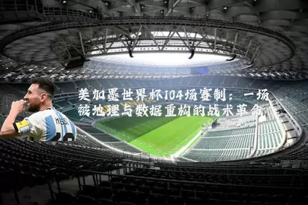 美加墨世界杯104场赛制:一场被地理与数据重构的战术革命