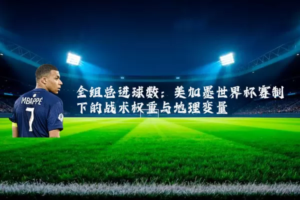 全组总进球数：美加墨世界杯赛制下的战术权重与地理变量