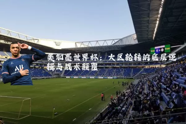 美加墨世界杯:大区轮转的底层逻辑与战术颠覆