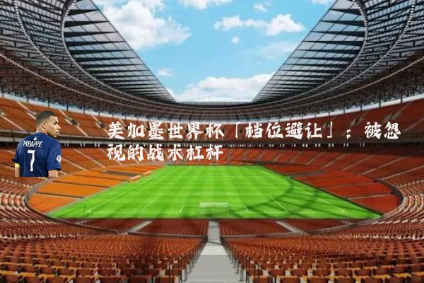 美加墨世界杯「档位避让」:被忽视的战术杠杆