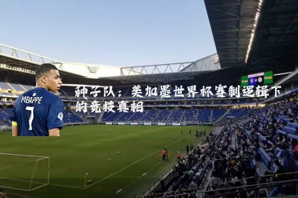 种子队：美加墨世界杯赛制逻辑下的竞技真相