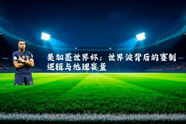 美加墨世界杯：世界波背后的赛制逻辑与地理变量