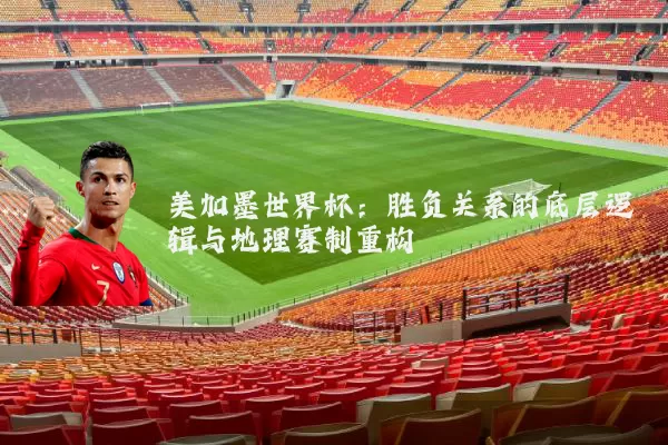 美加墨世界杯：胜负关系的底层逻辑与地理赛制重构