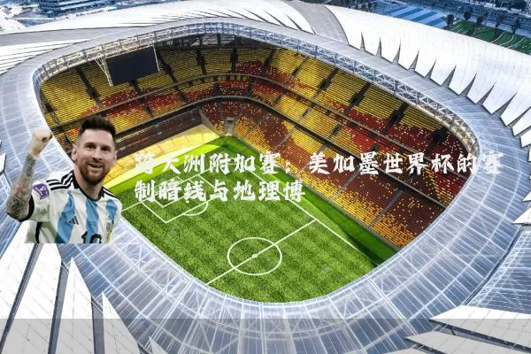 跨大洲附加赛：美加墨世界杯的赛制暗线与地理博弈