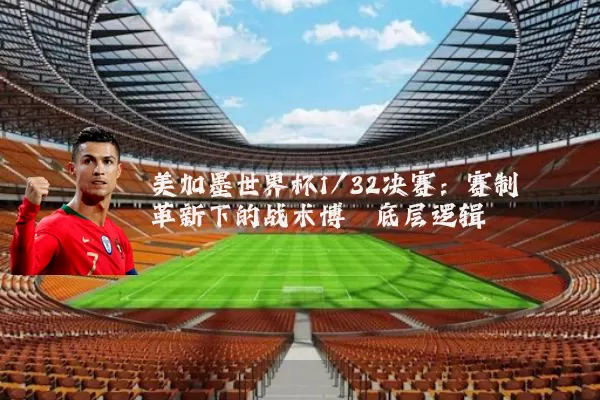 美加墨世界杯1/32决赛:赛制革新下的战术博弈底层逻辑