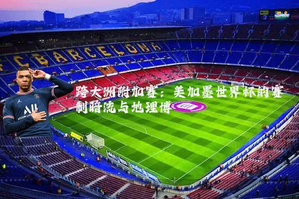 跨大洲附加赛：美加墨世界杯的赛制暗流与地理博弈