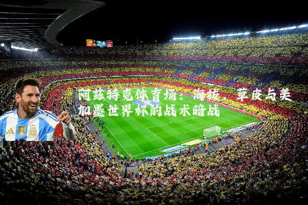 阿兹特克体育场：海拔、草皮与美加墨世界杯的战术暗战