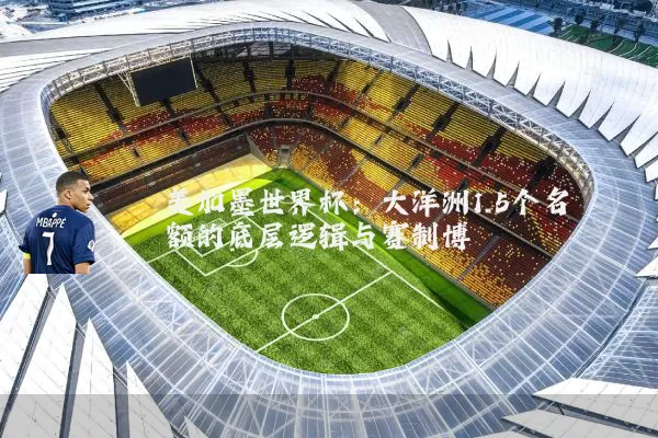 美加墨世界杯:大洋洲1.5个名额的底层逻辑与赛制博弈