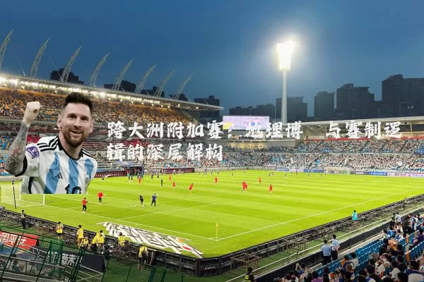 跨大洲附加赛：地理博弈与赛制逻辑的深层解构