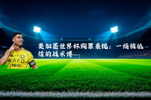 美加墨世界杯购票系统:一场被低估的战术博弈
