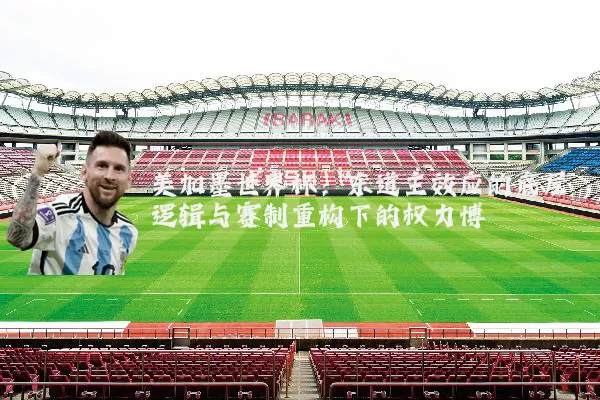 美加墨世界杯:东道主效应的底层逻辑与赛制重构下的权力博弈
