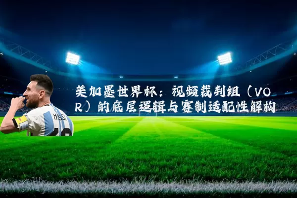 美加墨世界杯：视频裁判组（VOR）的底层逻辑与赛制适配性解构