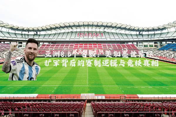 亚洲8.5个名额:美加墨世界杯扩军背后的赛制逻辑与竞技真相