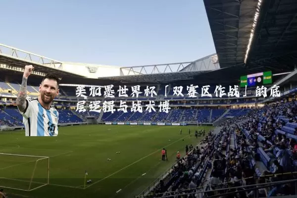 美加墨世界杯「双赛区作战」的底层逻辑与战术博弈