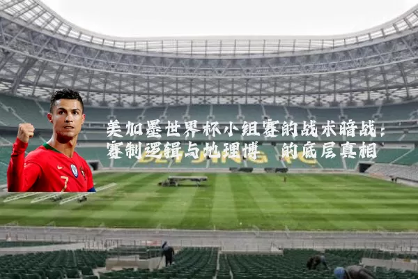 美加墨世界杯小组赛的战术暗战：赛制逻辑与地理博弈的底层真相