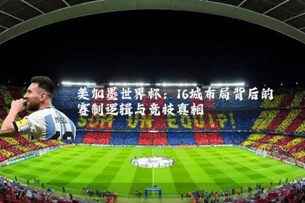 美加墨世界杯：16城布局背后的赛制逻辑与竞技真相